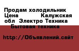 Продам холодильник  › Цена ­ 6 000 - Калужская обл. Электро-Техника » Бытовая техника   